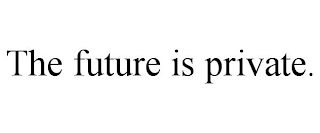 THE FUTURE IS PRIVATE.