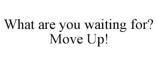 WHAT ARE YOU WAITING FOR? MOVE UP!