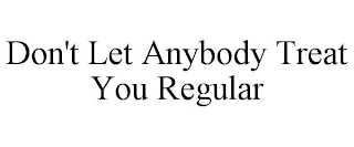DON'T LET ANYBODY TREAT YOU REGULAR