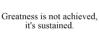 GREATNESS IS NOT ACHIEVED, IT'S SUSTAINED.