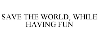 SAVE THE WORLD, WHILE HAVING FUN