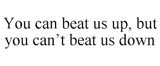 YOU CAN BEAT US UP, BUT YOU CAN'T BEAT US DOWN