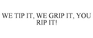 WE TIP IT, WE GRIP IT, YOU RIP IT!