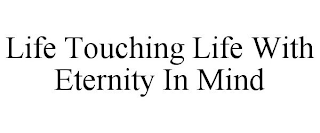 LIFE TOUCHING LIFE WITH ETERNITY IN MIND