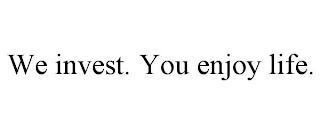 WE INVEST. YOU ENJOY LIFE.