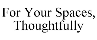 FOR YOUR SPACES, THOUGHTFULLY