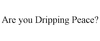 ARE YOU DRIPPING PEACE?