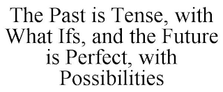 THE PAST IS TENSE, WITH WHAT IFS, AND THE FUTURE IS PERFECT, WITH POSSIBILITIES