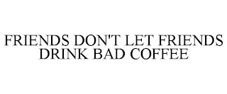 FRIENDS DON'T LET FRIENDS DRINK BAD COFFEE