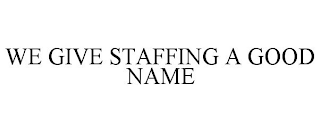 WE GIVE STAFFING A GOOD NAME