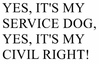 YES, IT IS MY SERVICE DOG, YES, IT IS MY CIVIL RIGHT.