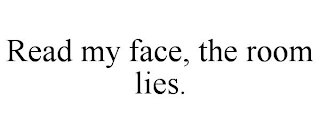 READ MY FACE, THE ROOM LIES.