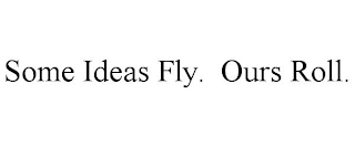 SOME IDEAS FLY. OURS ROLL.