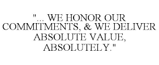 "... WE HONOR OUR COMMITMENTS, & WE DELIVER ABSOLUTE VALUE, ABSOLUTELY."