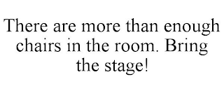 THERE ARE MORE THAN ENOUGH CHAIRS IN THE ROOM. BRING THE STAGE!