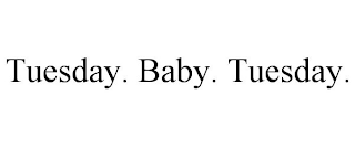 TUESDAY. BABY. TUESDAY.