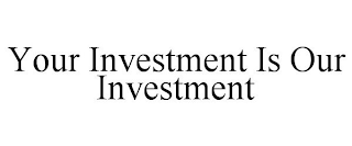 YOUR INVESTMENT IS OUR INVESTMENT