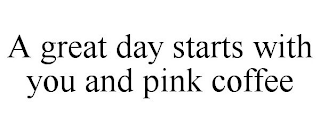 A GREAT DAY STARTS WITH YOU AND PINK COFFEE