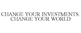 CHANGE YOUR INVESTMENTS. CHANGE YOUR WORLD