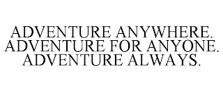 ADVENTURE ANYWHERE. ADVENTURE FOR ANYONE. ADVENTURE ALWAYS.