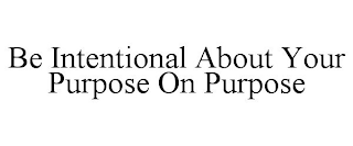 BE INTENTIONAL ABOUT YOUR PURPOSE ON PURPOSE