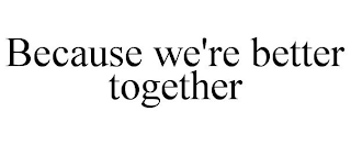 BECAUSE WE'RE BETTER TOGETHER