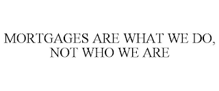 MORTGAGES ARE WHAT WE DO, NOT WHO WE ARE