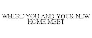 WHERE YOU AND YOUR NEW HOME MEET