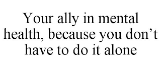 YOUR ALLY IN MENTAL HEALTH, BECAUSE YOU DON'T HAVE TO DO IT ALONE