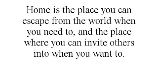 HOME IS THE PLACE YOU CAN ESCAPE FROM THE WORLD WHEN YOU NEED TO, AND THE PLACE WHERE YOU CAN INVITE OTHERS INTO WHEN YOU WANT TO.