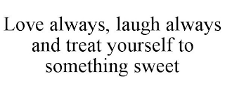 LOVE ALWAYS, LAUGH ALWAYS AND TREAT YOURSELF TO SOMETHING SWEET