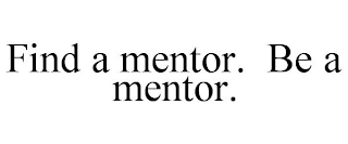 FIND A MENTOR. BE A MENTOR.