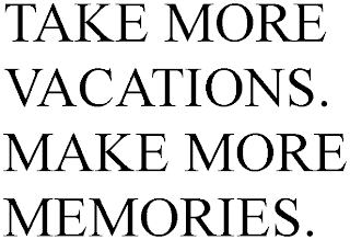 TAKE MORE VACATIONS. MAKE MORE MEMORIES.