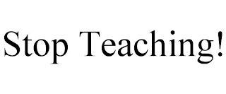 STOP TEACHING!