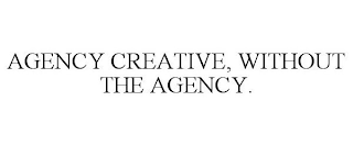 AGENCY CREATIVE, WITHOUT THE AGENCY.