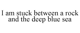 I AM STUCK BETWEEN A ROCK AND THE DEEP BLUE SEA