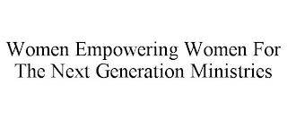 WOMEN EMPOWERING WOMEN FOR THE NEXT GENERATION MINISTRIES