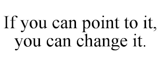 IF YOU CAN POINT TO IT, YOU CAN CHANGE IT.