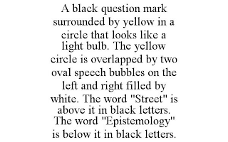 A BLACK QUESTION MARK SURROUNDED BY YELLOW IN A CIRCLE THAT LOOKS LIKE A LIGHT BULB. THE YELLOW CIRCLE IS OVERLAPPED BY TWO OVAL SPEECH BUBBLES ON THE LEFT AND RIGHT FILLED BY WHITE. THE WORD "STREET" IS ABOVE IT IN BLACK LETTERS. THE WORD "EPISTEMOLOGY" IS BELOW IT IN BLACK LETTERS.