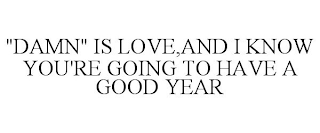 "DAMN" IS LOVE,AND I KNOW YOU'RE GOING TO HAVE A GOOD YEAR