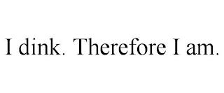 I DINK. THEREFORE I AM.