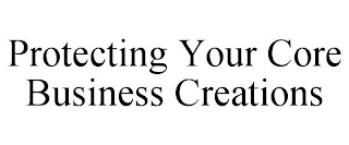 PROTECTING YOUR CORE BUSINESS CREATIONS