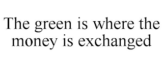 THE GREEN IS WHERE THE MONEY IS EXCHANGED