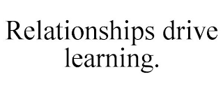 RELATIONSHIPS DRIVE LEARNING.