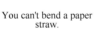 YOU CAN'T BEND A PAPER STRAW.