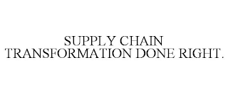 SUPPLY CHAIN TRANSFORMATION DONE RIGHT.