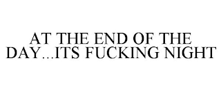 AT THE END OF THE DAY...ITS FUCKING NIGHT