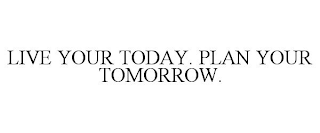 LIVE YOUR TODAY. PLAN YOUR TOMORROW.