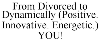 FROM DIVORCED TO DYNAMICALLY (POSITIVE. INNOVATIVE. ENERGETIC.) YOU!