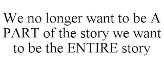 WE NO LONGER WANT TO BE A PART OF THE STORY WE WANT TO BE THE ENTIRE STORY